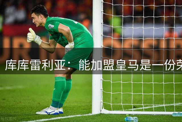 库库雷利亚：能加盟皇马是一份荣誉，希望在这里赢得欧冠奖杯