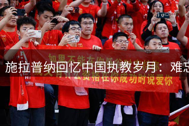 施拉普纳回忆中国执教岁月：难忘裁判争议与中华美食情缘