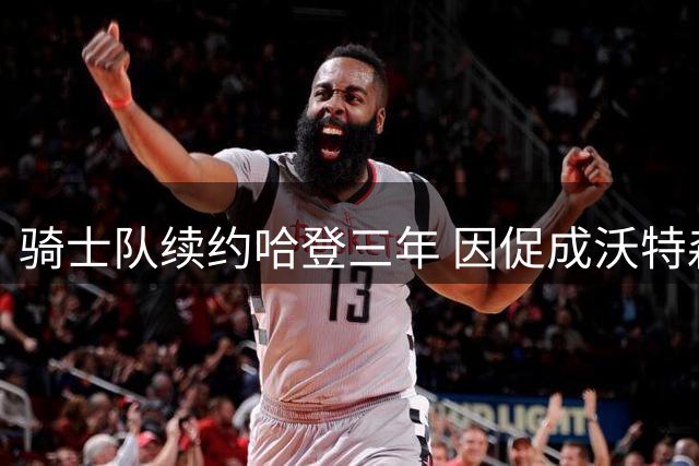 骑士队续约哈登三年 因促成沃特森交易获嘉奖